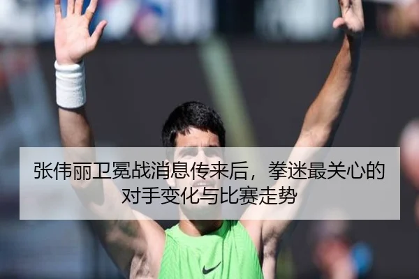 张伟丽卫冕战消息传来后，拳迷最关心的对手变化与比赛走势