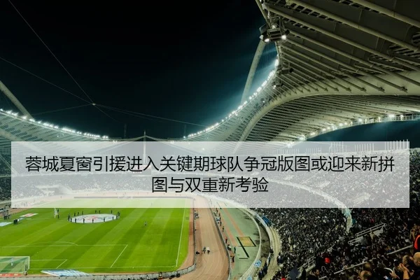 蓉城夏窗引援进入关键期球队争冠版图或迎来新拼图与双重新考验
