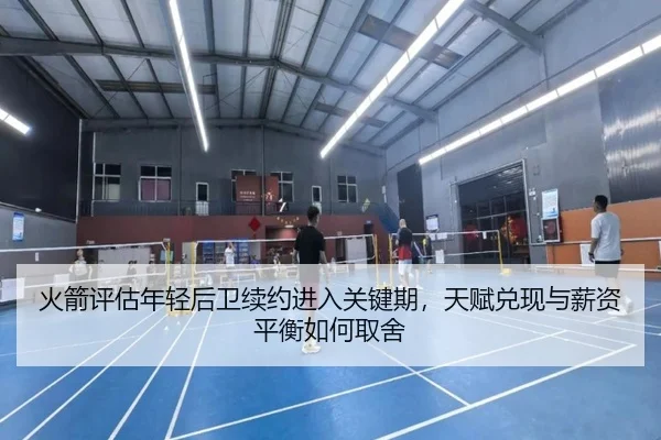 火箭评估年轻后卫续约进入关键期，天赋兑现与薪资平衡如何取舍
